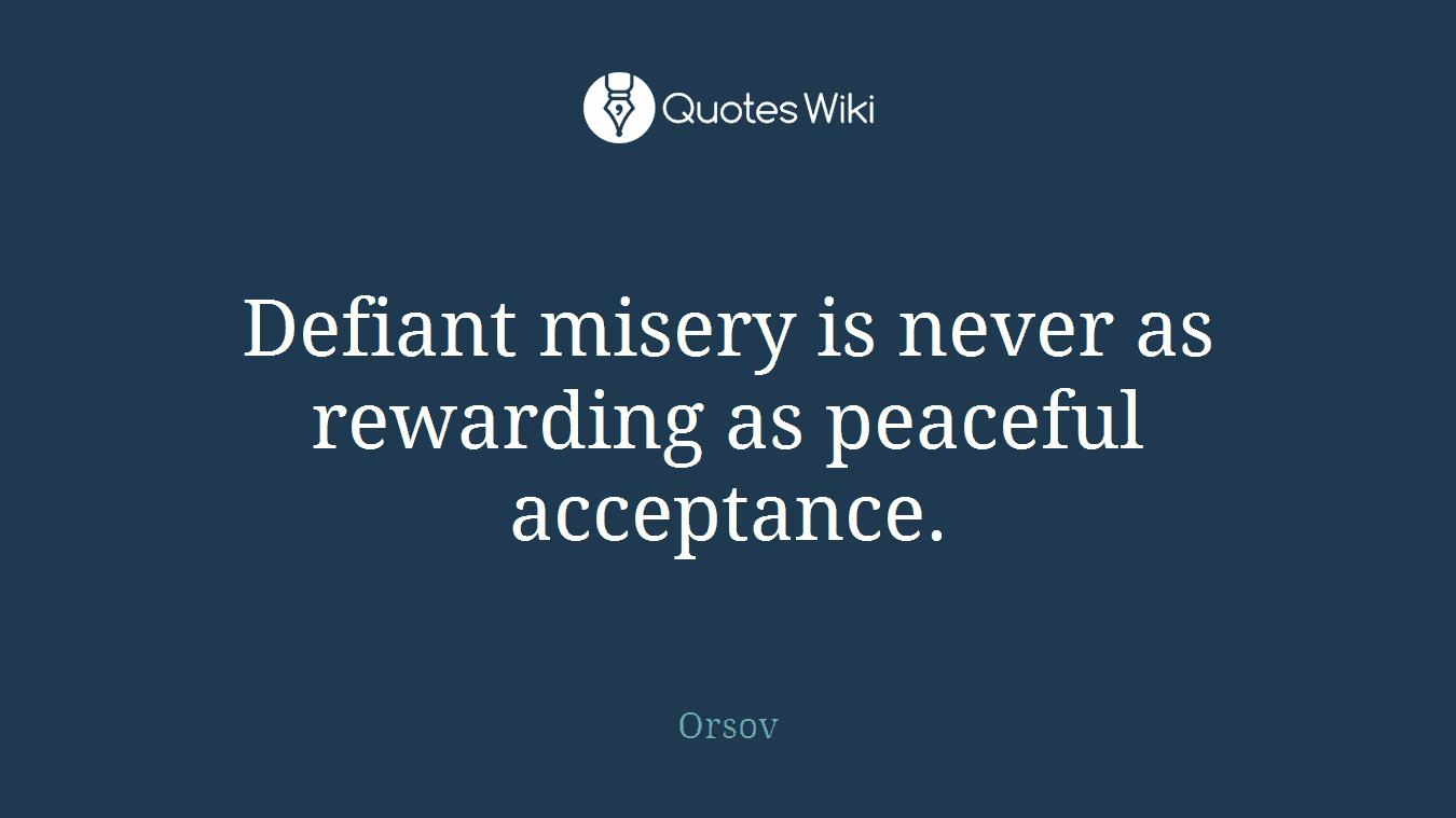 Defiant misery is never as rewarding as peaceful acceptance.