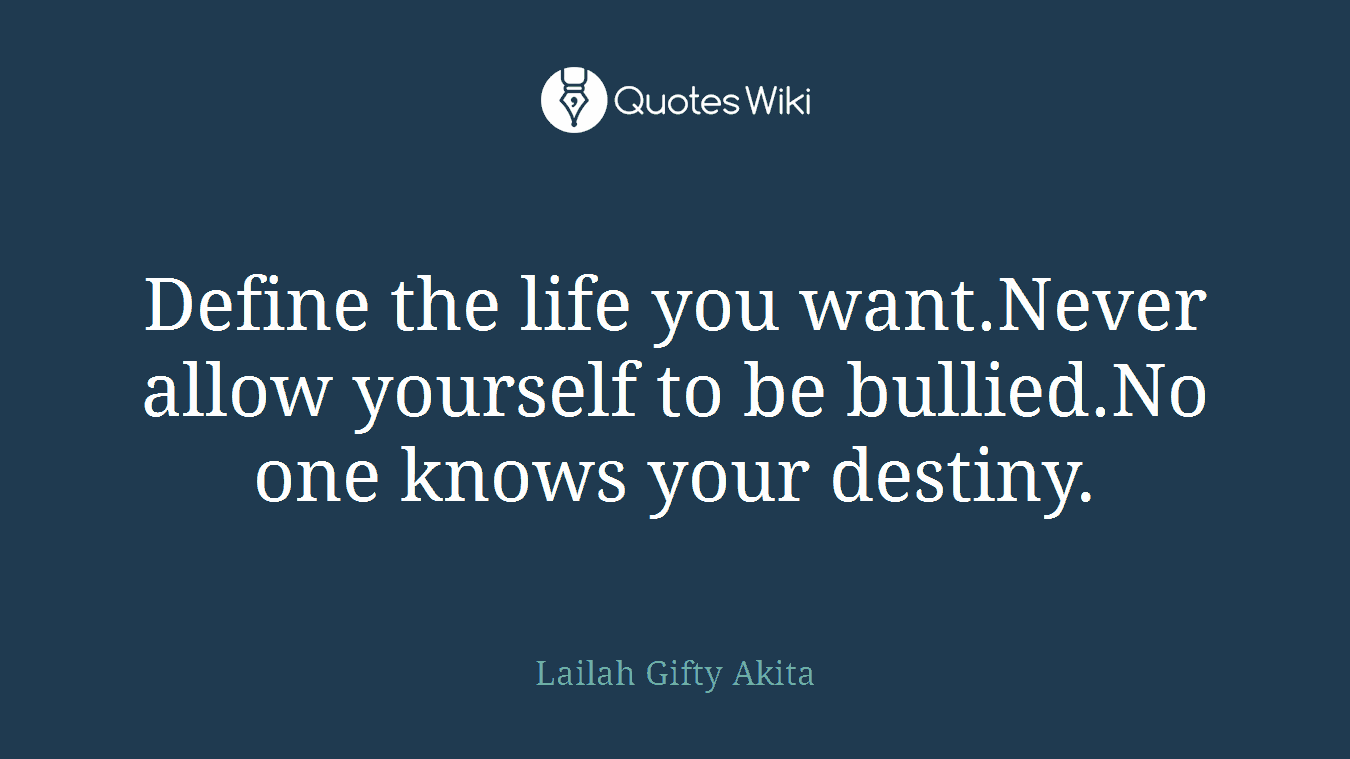 Define the life you want.Never allow yourself to be bullied.No one knows your destiny.