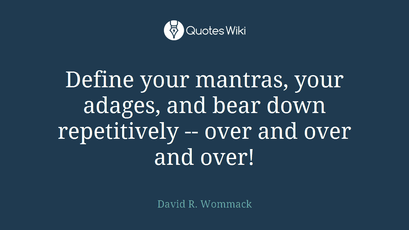 Define your mantras, your adages, and bear down repetitively -- over and over and over!
