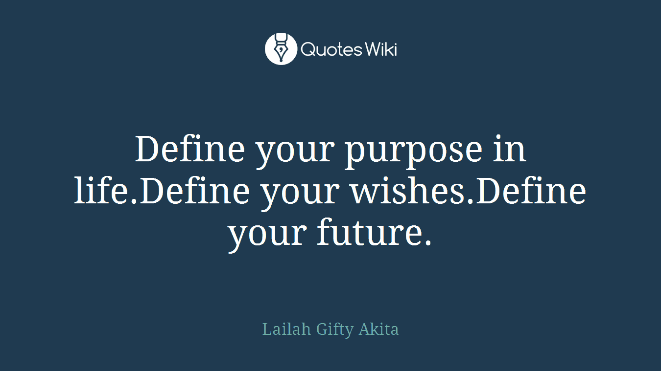 Define your purpose in life.Define your wishes.Define your future.