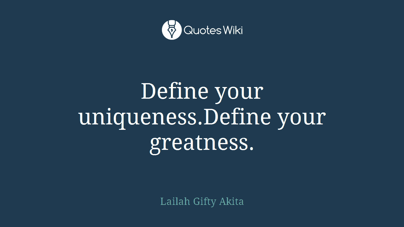 Define your uniqueness.Define your greatness.