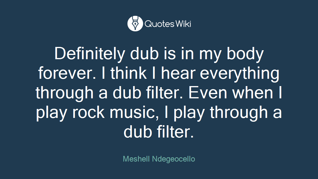 Definitely dub is in my body forever. I think I hear everything through a dub filter. Even when I play rock music, I play through a dub filter.