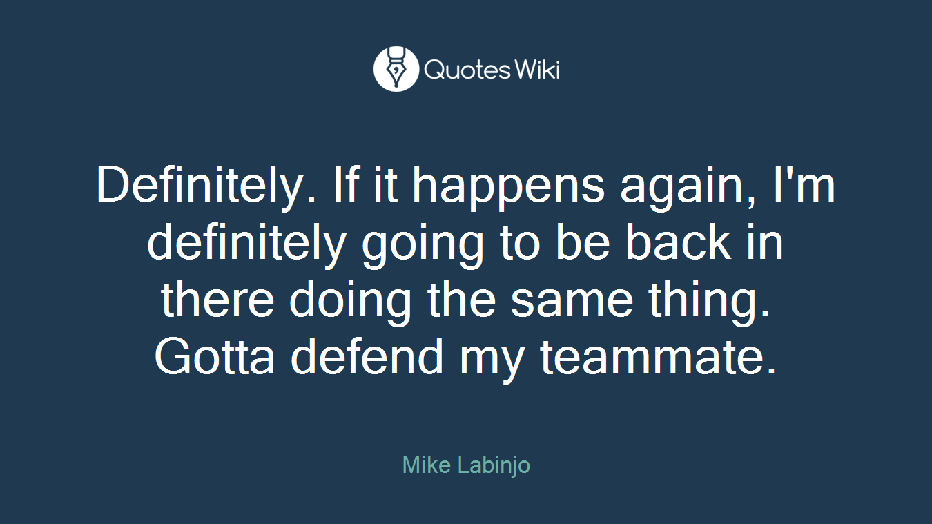 Definitely. If it happens again, I'm definitely going to be back in there doing the same thing. Gotta defend my teammate.