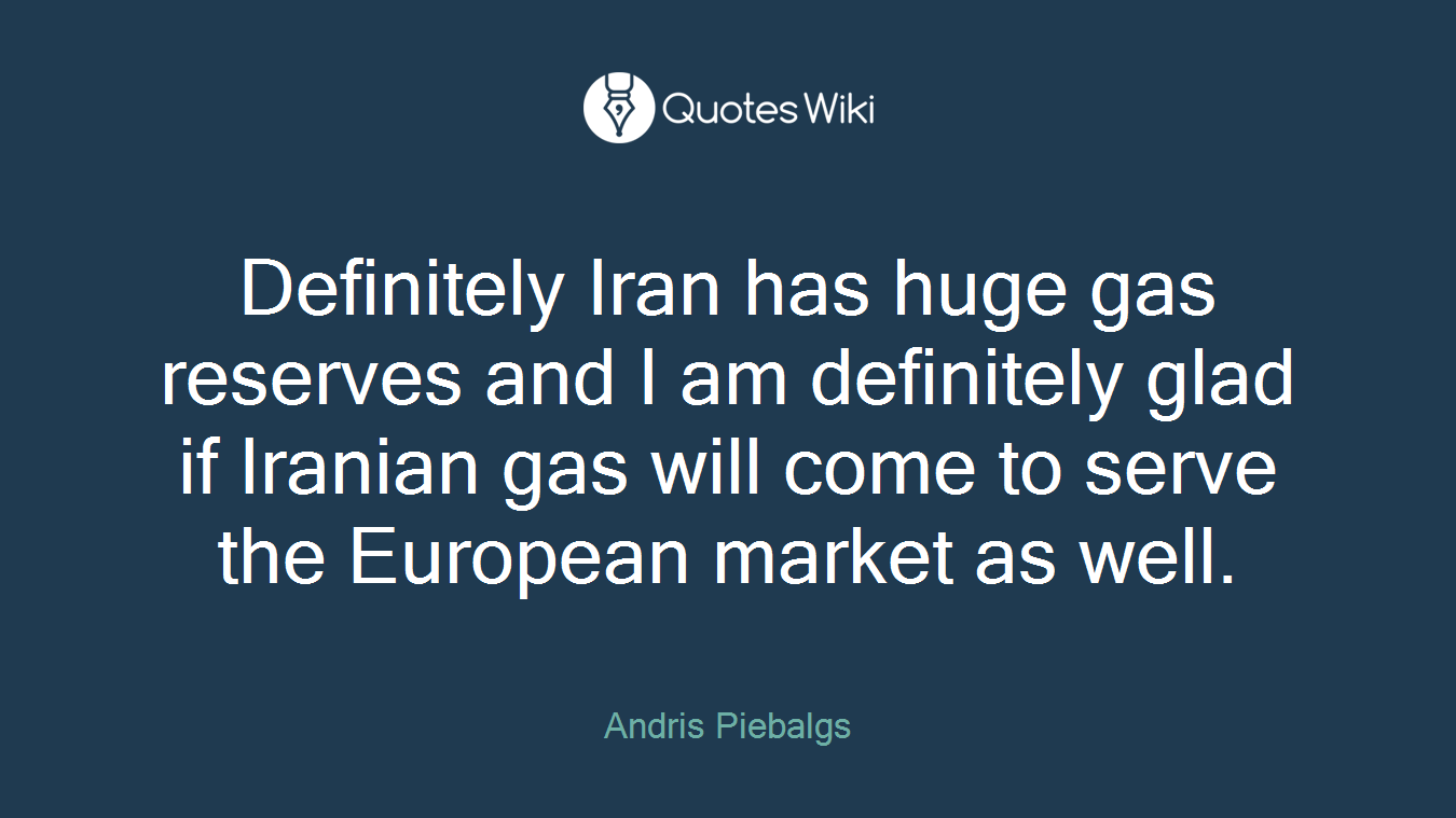 Definitely Iran has huge gas reserves and I am definitely glad if Iranian gas will come to serve the European market as well.