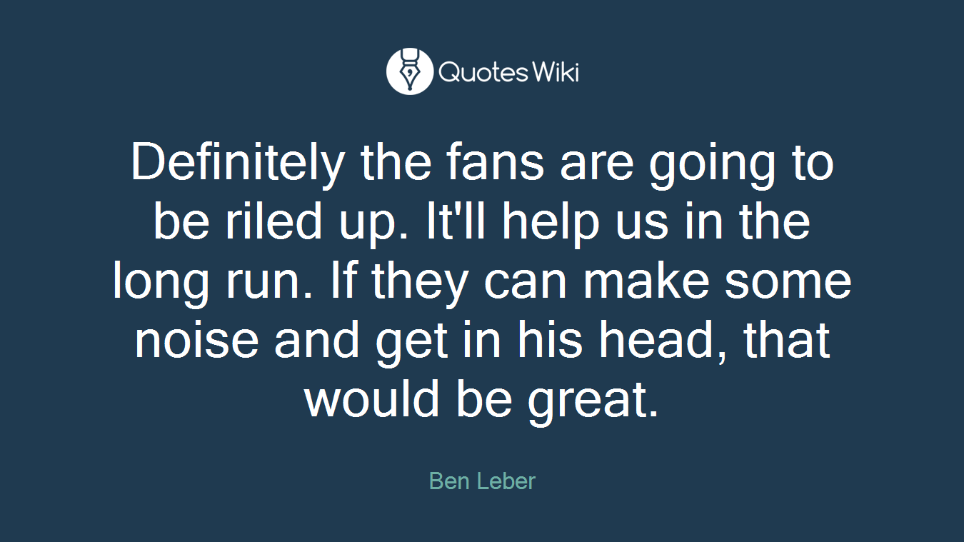 Definitely the fans are going to be riled up. It'll help us in the long run. If they can make some noise and get in his head, that would be great.