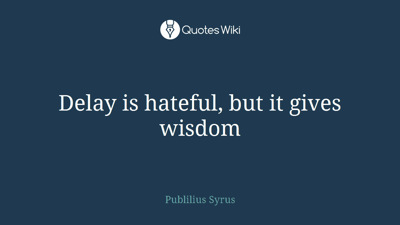 Delay is hateful, but it gives wisdom