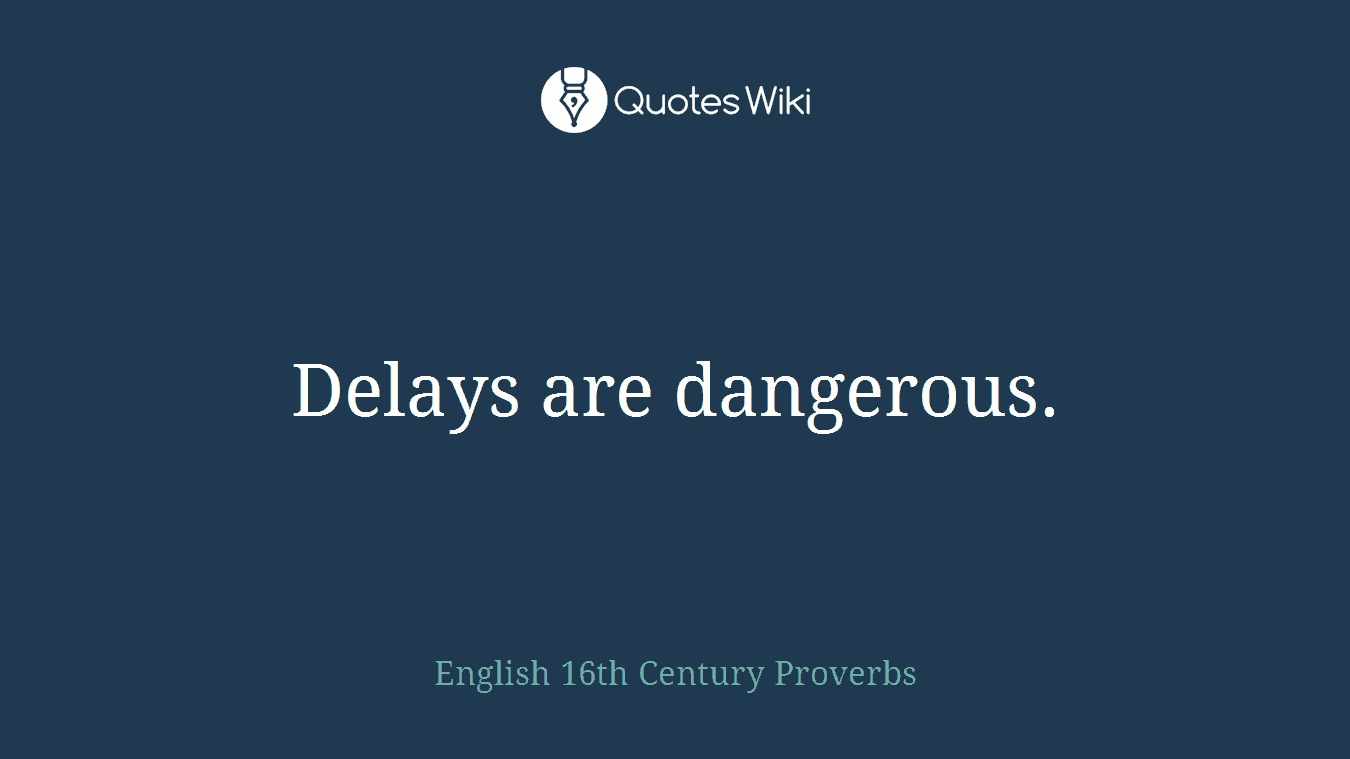 Delays are dangerous.