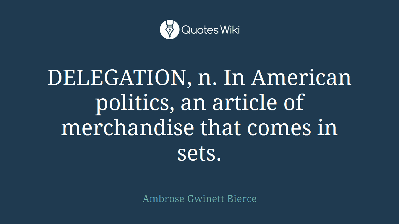 DELEGATION, n. In American politics, an article of merchandise that comes in sets.