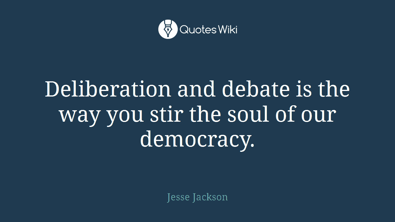 Deliberation and debate is the way you stir the soul of our democracy.