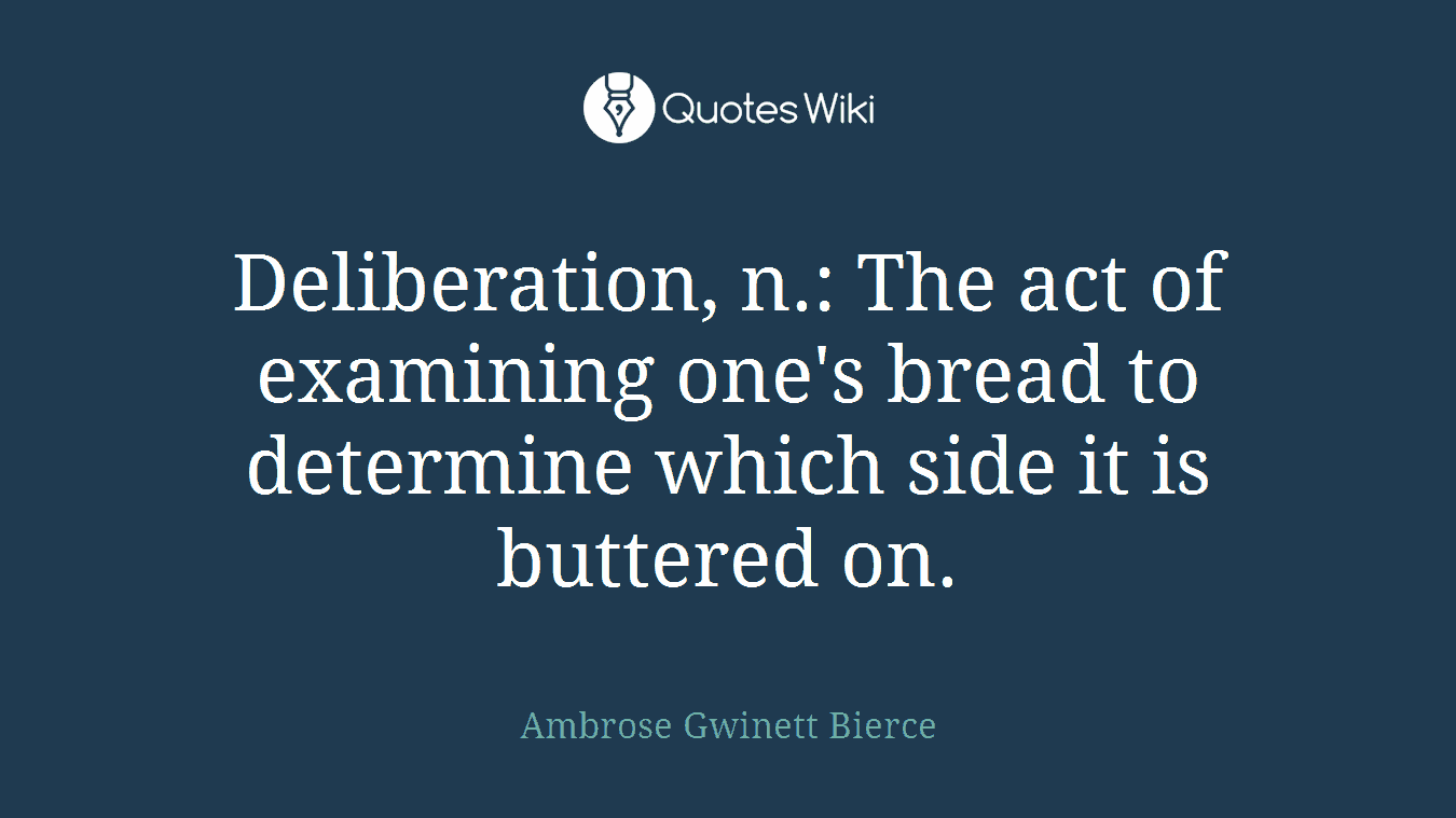 Deliberation, n.: The act of examining one's bread to determine which side it is buttered on.