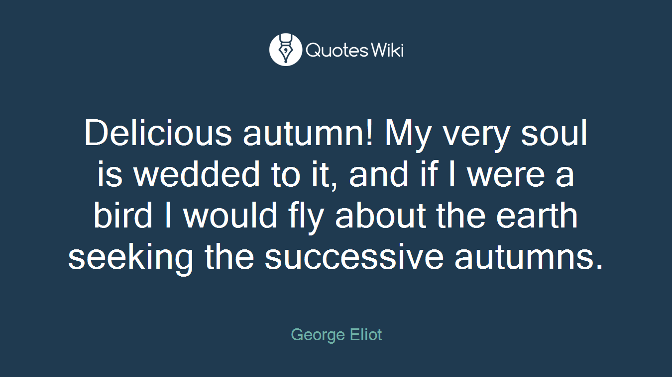 Delicious autumn! My very soul is wedded to it, and if I were a bird I would fly about the earth seeking the successive autumns.