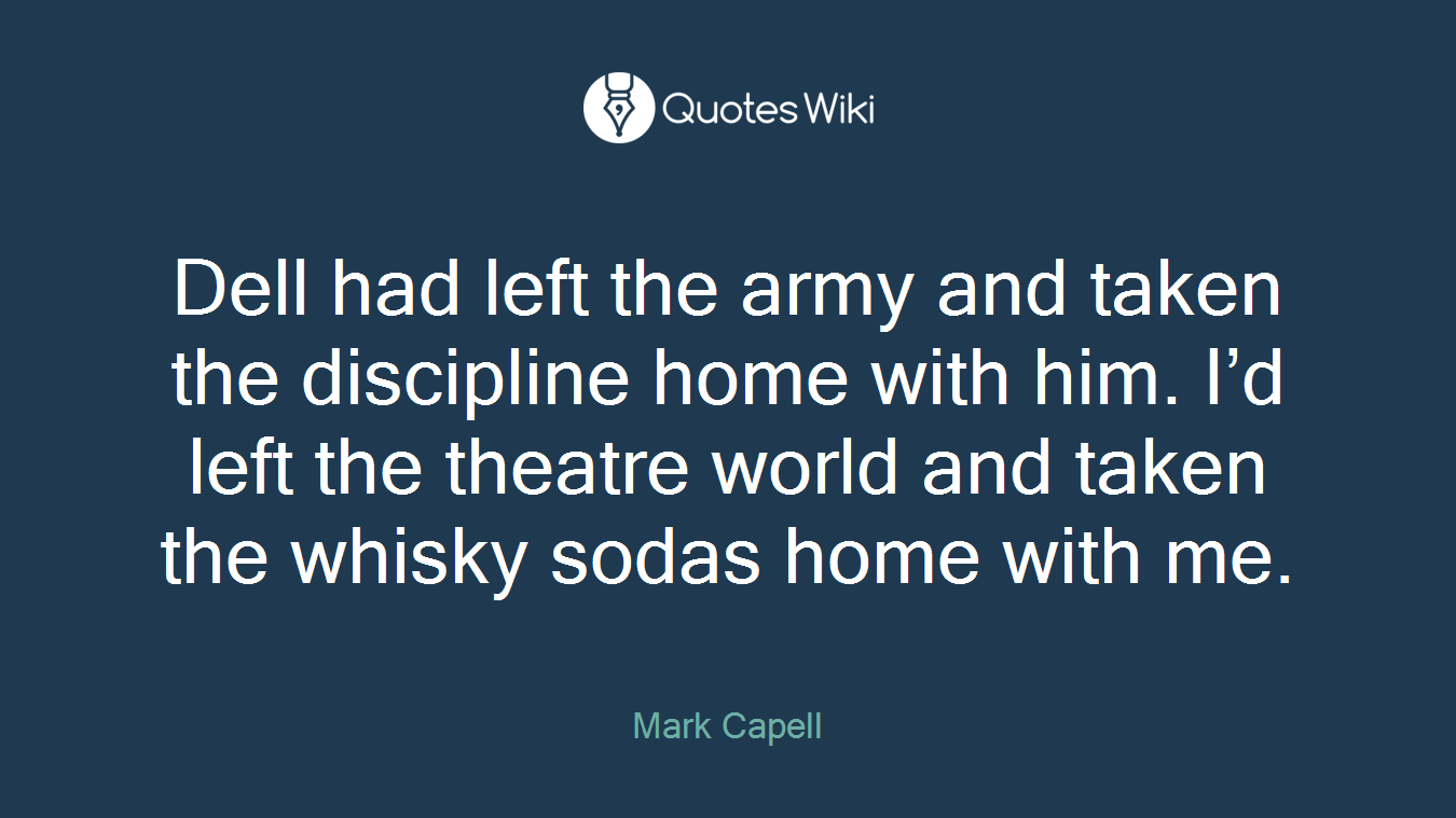 Dell had left the army and taken the discipline home with him. I’d left the theatre world and taken the whisky sodas home with me.