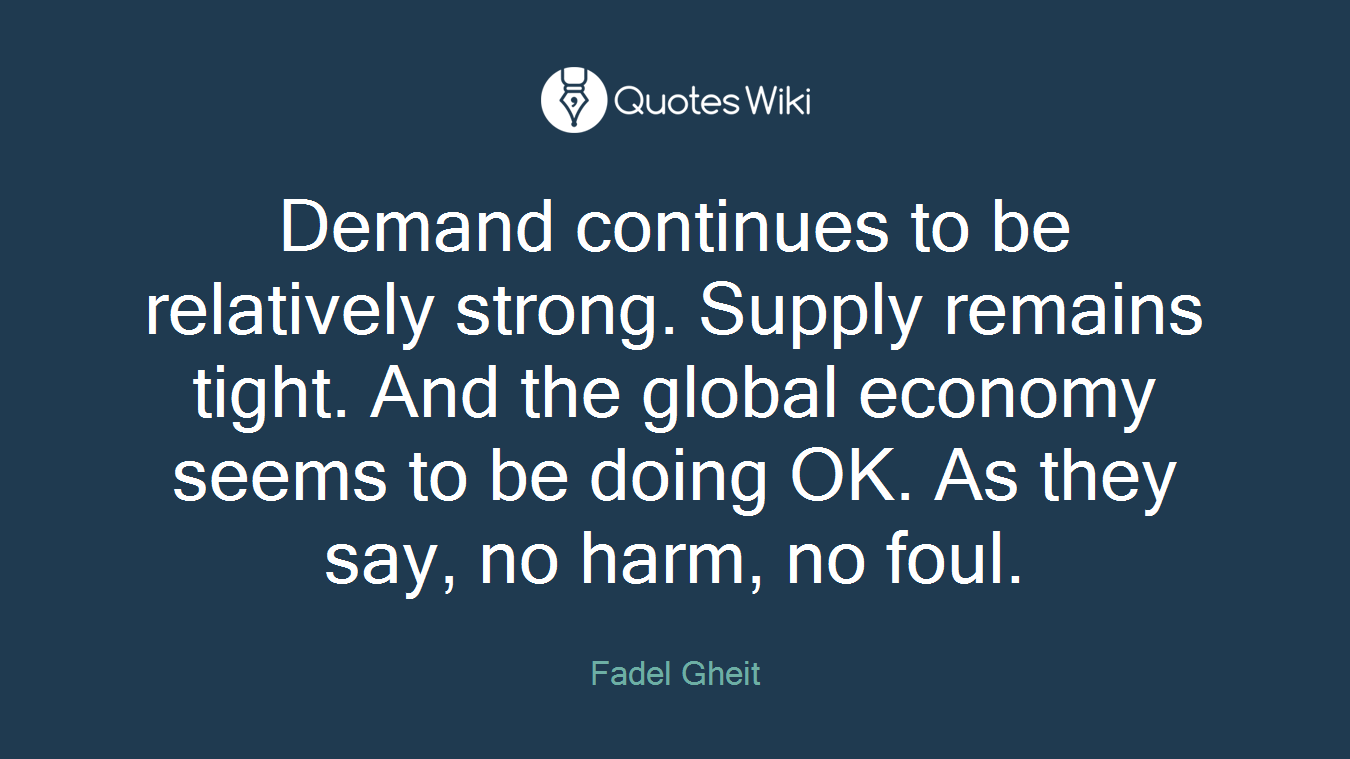 Demand continues to be relatively strong. Supply remains tight. And the global economy seems to be doing OK. As they say, no harm, no foul.