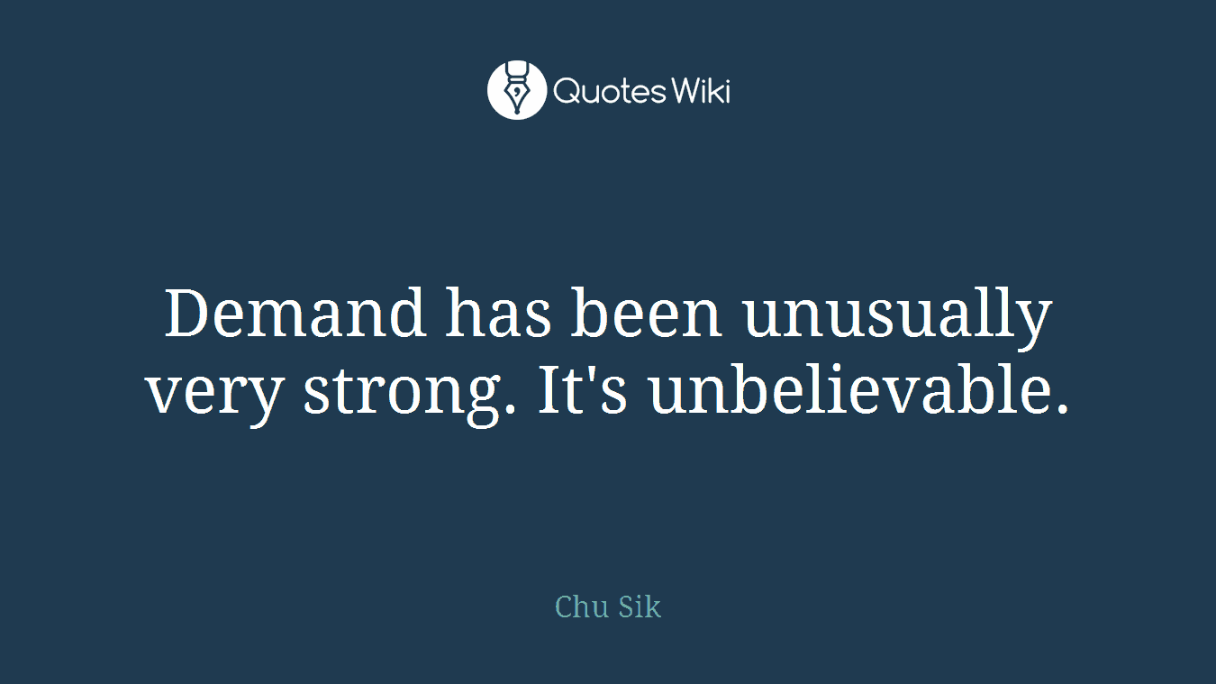 Demand has been unusually very strong. It's unbelievable.