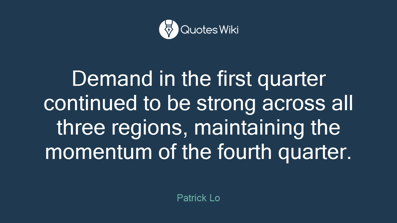 Demand in the first quarter continued to be strong across all three regions, maintaining the momentum of the fourth quarter.