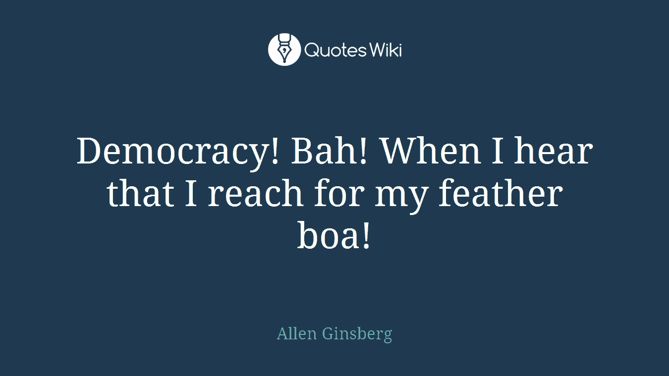 Democracy! Bah! When I hear that I reach for my feather boa!