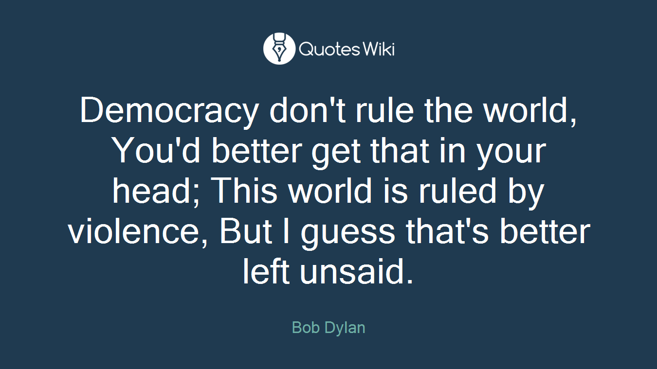 Democracy don't rule the world, You'd better get that in your head; This world is ruled by violence, But I guess that's better left unsaid.