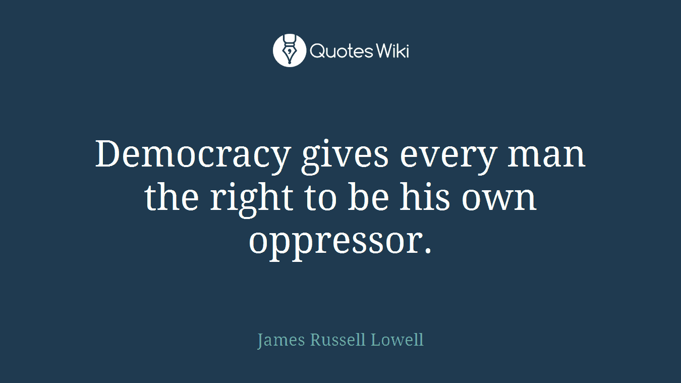 Democracy gives every man the right to be his own oppressor.