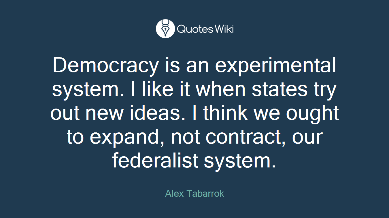 Democracy is an experimental system. I like it when states try out new ideas. I think we ought to expand, not contract, our federalist system.