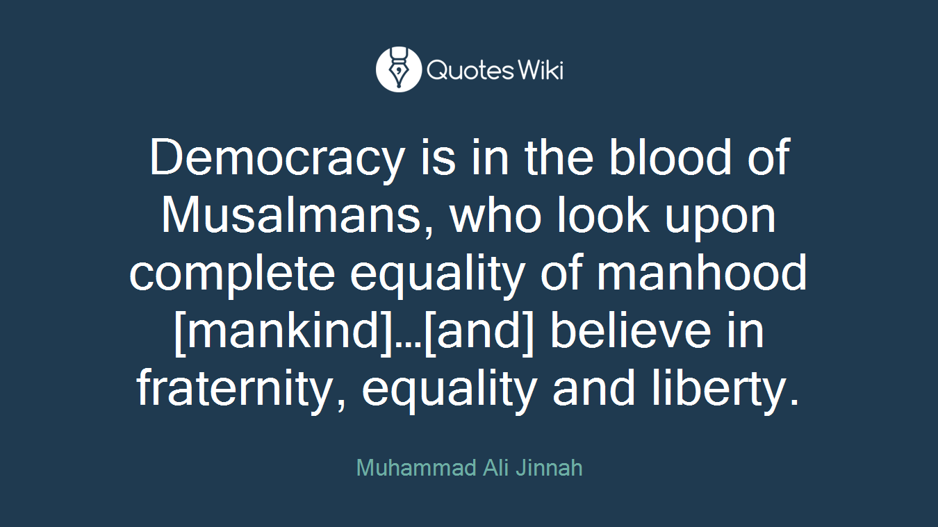Democracy is in the blood of Musalmans, who look upon complete equality of manhood [mankind]…[and] believe in fraternity, equality and liberty.