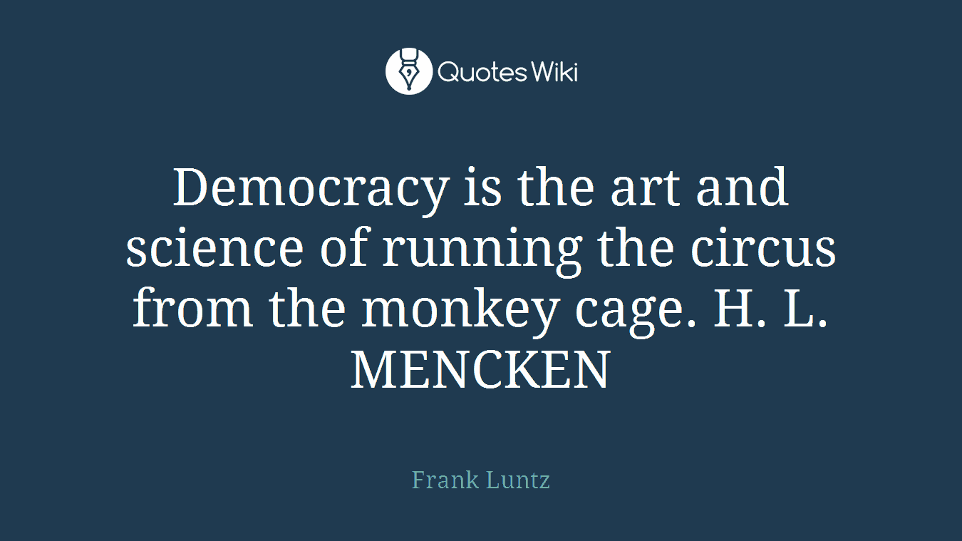Democracy is the art and science of running the circus from the monkey cage. H. L. MENCKEN