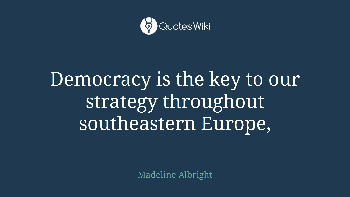 Democracy is the key to our strategy throughout southeastern Europe,