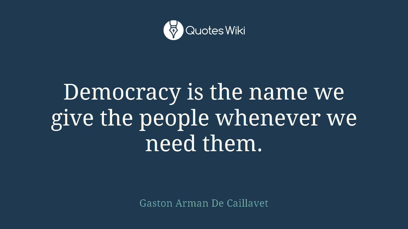 Democracy is the name we give the people whenever we need them.