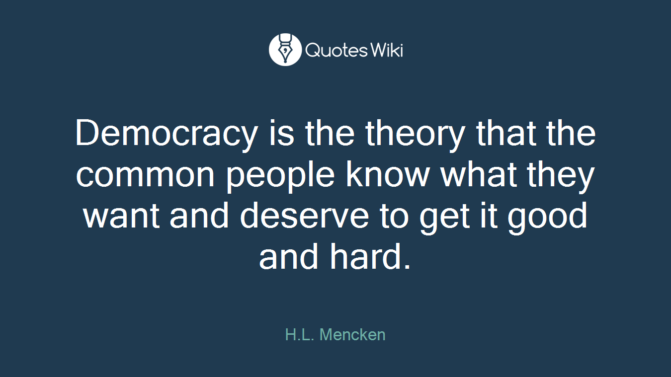 Democracy is the theory that the common people know what they want and deserve to get it good and hard.