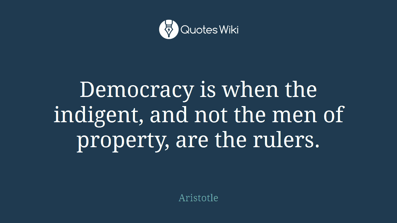 Democracy is when the indigent, and not the men of property, are the rulers.