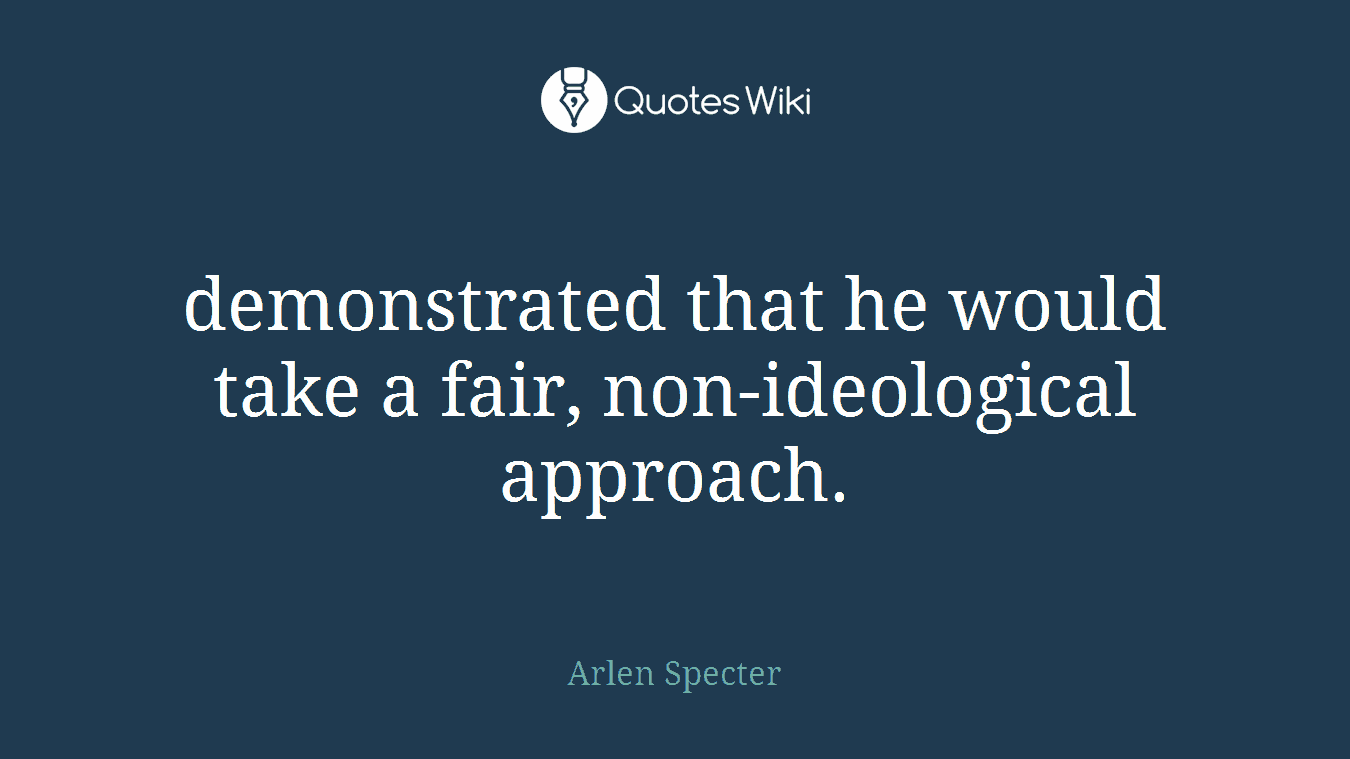 demonstrated that he would take a fair, non-ideological approach.
