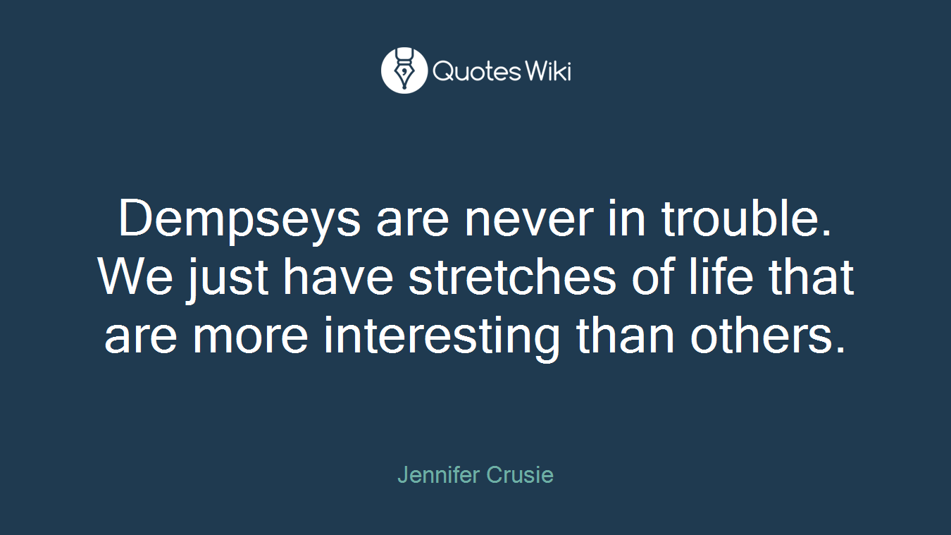 Dempseys are never in trouble. We just have stretches of life that are more interesting than others.