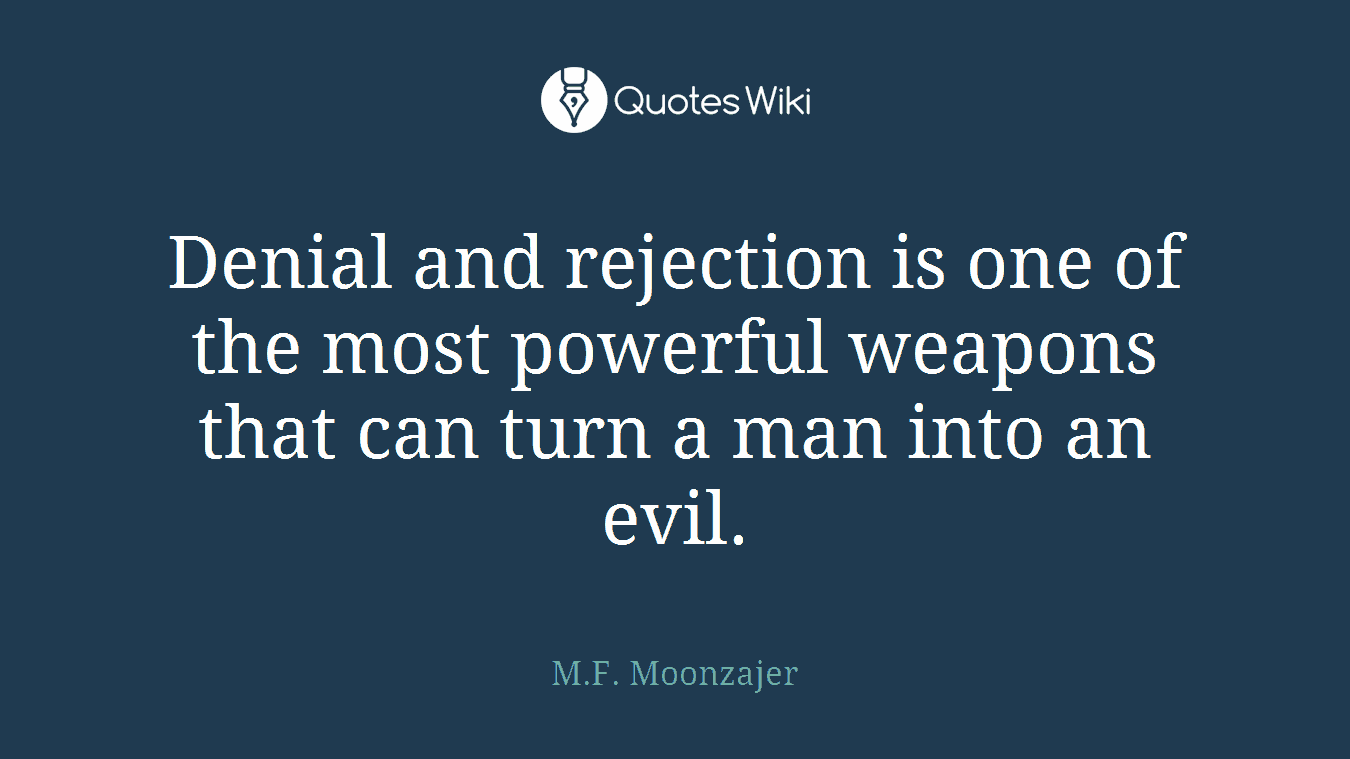 Denial and rejection is one of the most powerful weapons that can turn a man into an evil.