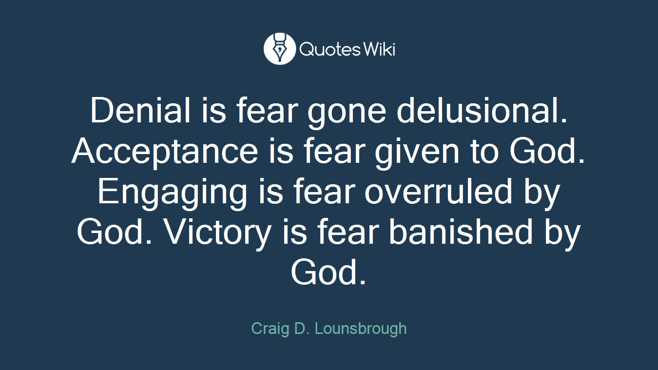 Denial is fear gone delusional. Acceptance is fear given to God. Engaging is fear overruled by God. Victory is fear banished by God.