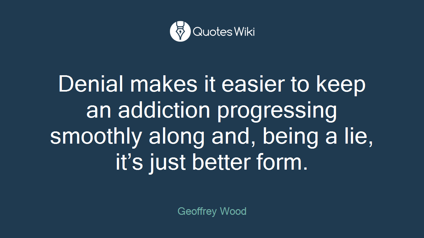 Denial makes it easier to keep an addiction progressing smoothly along and, being a lie, it’s just better form.