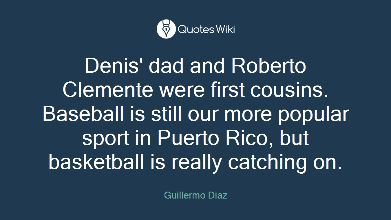Denis' dad and Roberto Clemente were first cousins. Baseball is still our more popular sport in Puerto Rico, but basketball is really catching on.