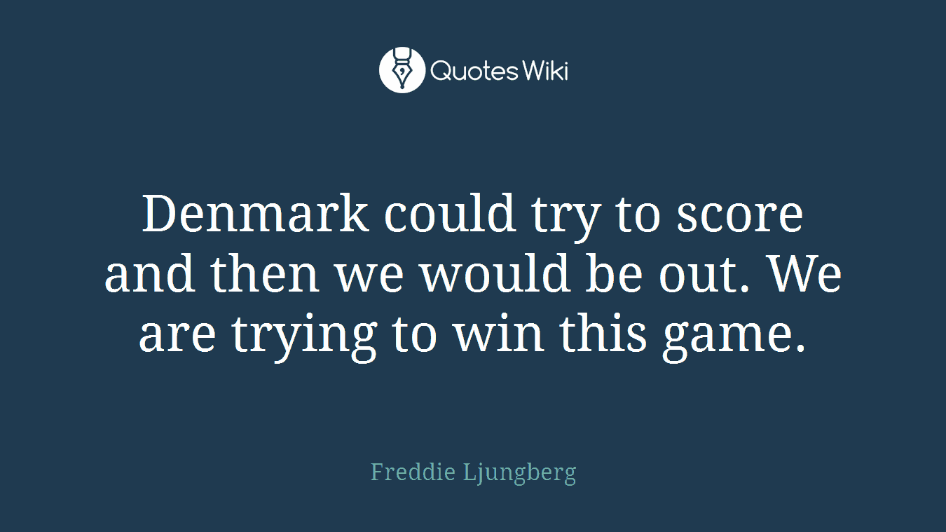 Denmark could try to score and then we would be out. We are trying to win this game.