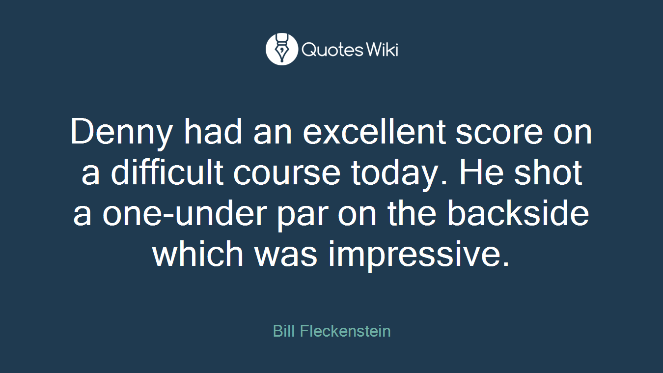 Denny had an excellent score on a difficult course today. He shot a one-under par on the backside which was impressive.