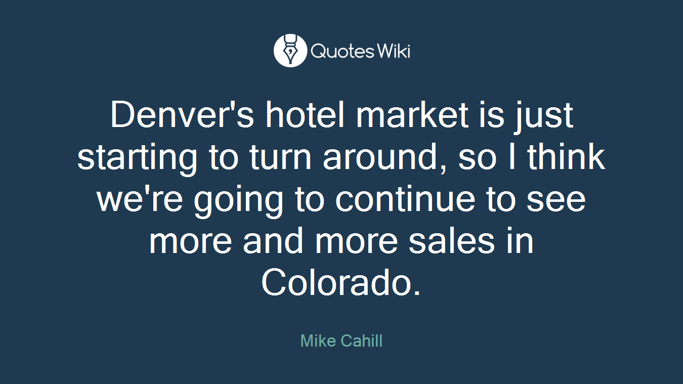 Denver's hotel market is just starting to turn around, so I think we're going to continue to see more and more sales in Colorado.