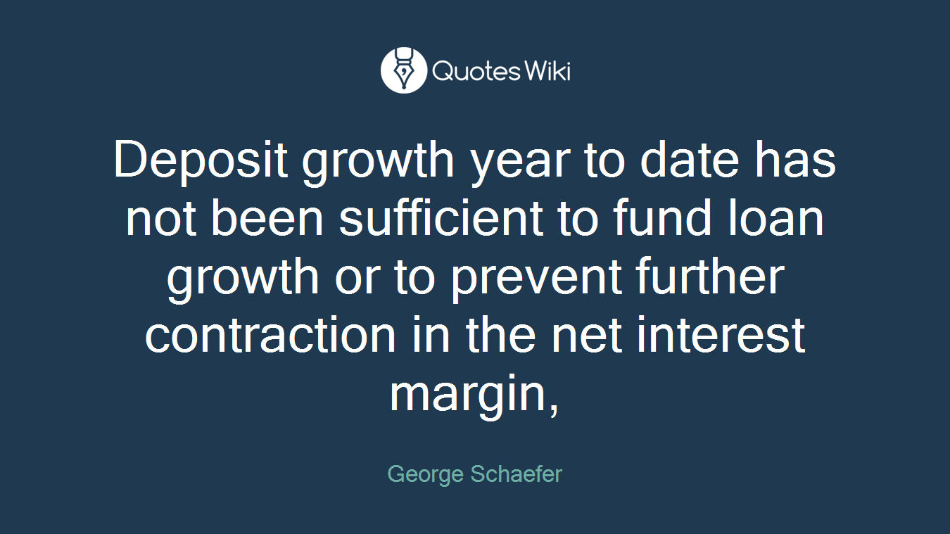 Deposit growth year to date has not been sufficient to fund loan growth or to prevent further contraction in the net interest margin,
