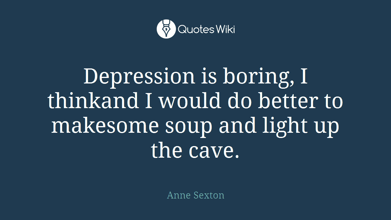 Depression is boring, I thinkand I would do better to makesome soup and light up the cave.