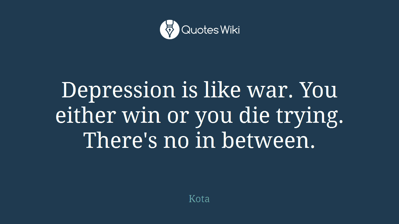 Depression is like war. You either win or you die trying. There's no in between.