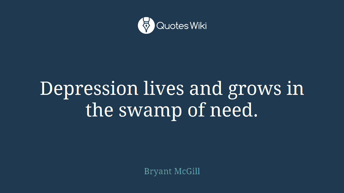 Depression lives and grows in the swamp of need.