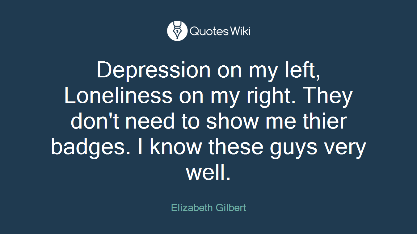 Depression on my left, Loneliness on my right. They don't need to show me thier badges. I know these guys very well.