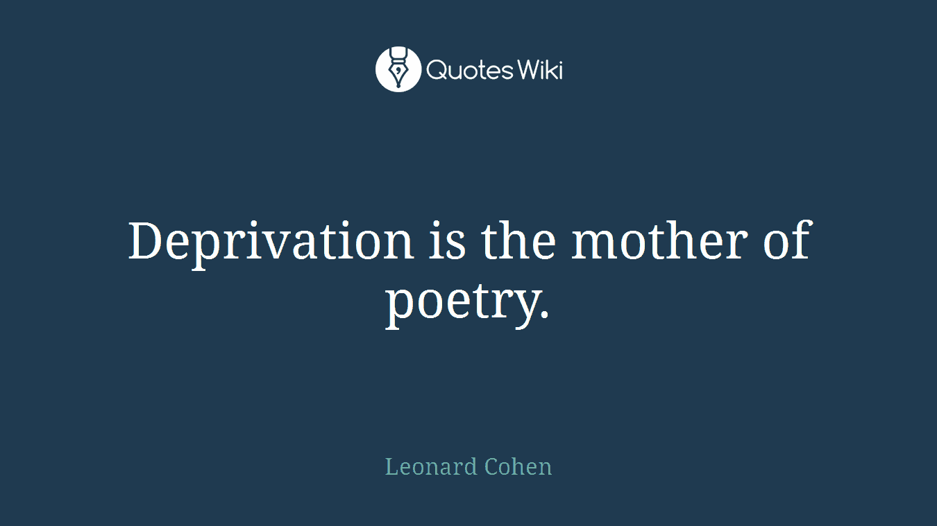 Deprivation is the mother of poetry.