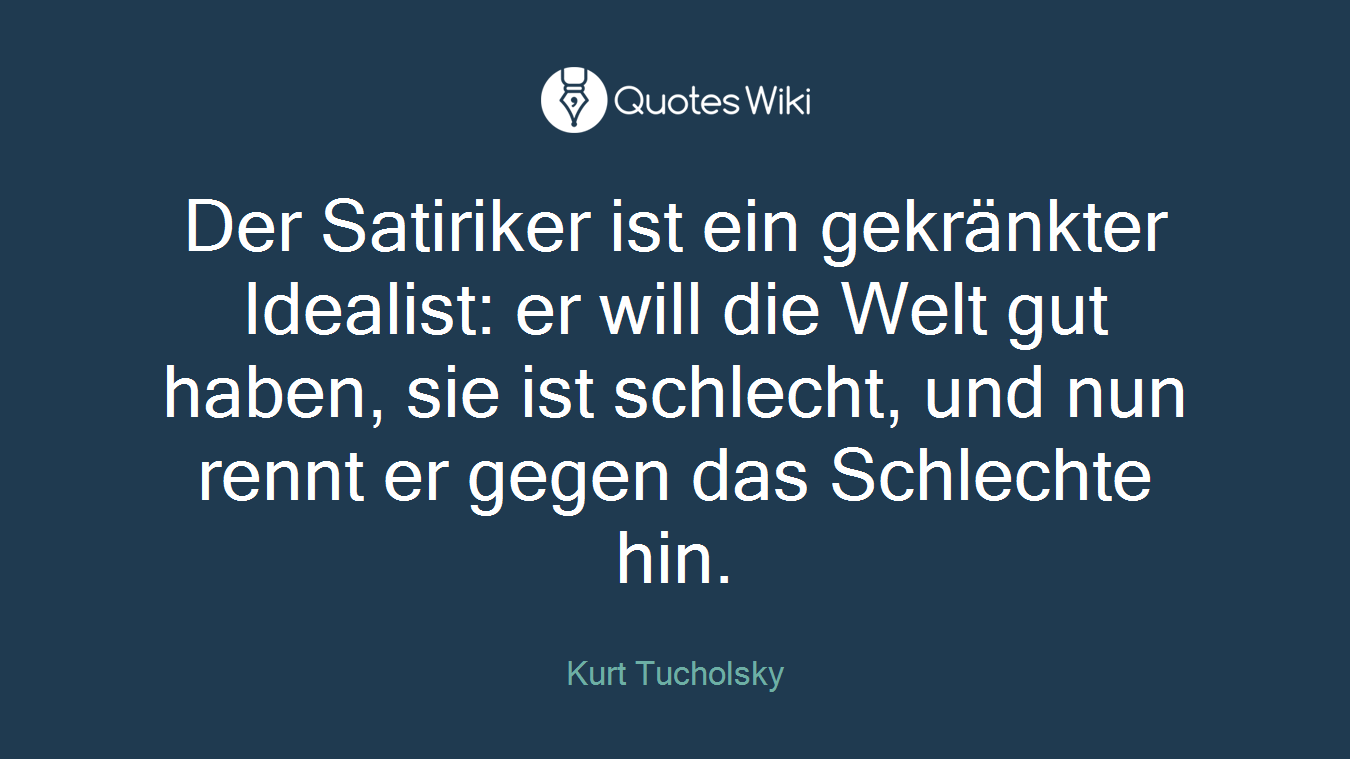 Der Satiriker ist ein gekränkter Idealist: er will die Welt gut haben, sie ist schlecht, und nun rennt er gegen das Schlechte hin.