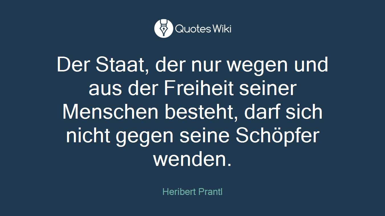 Der Staat, der nur wegen und aus der Freiheit seiner Menschen besteht, darf sich nicht gegen seine Schöpfer wenden.