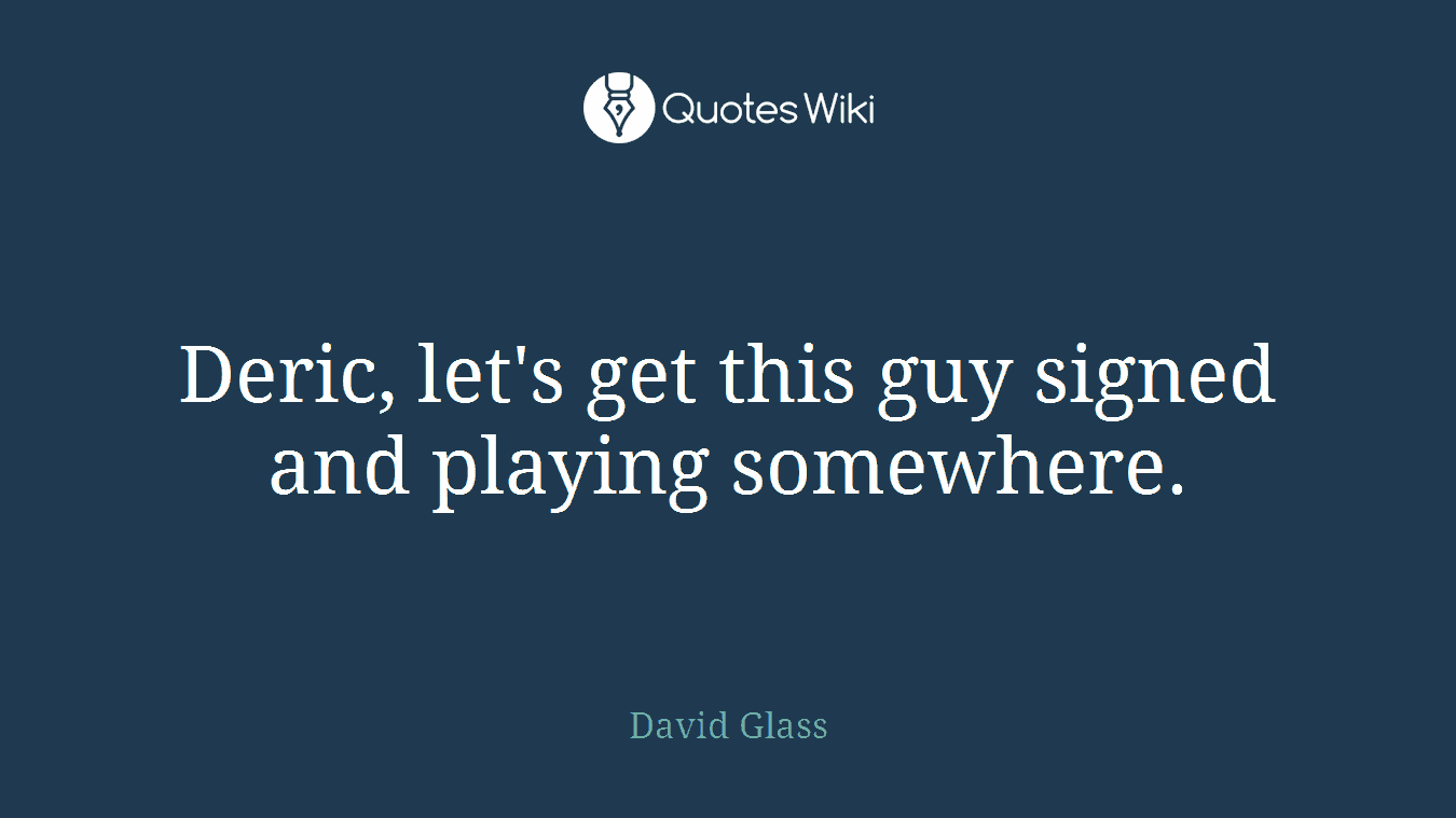 Deric, let's get this guy signed and playing somewhere.