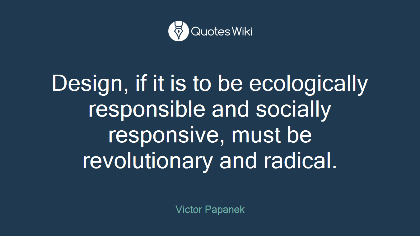 Design, if it is to be ecologically responsible and socially responsive, must be revolutionary and radical.