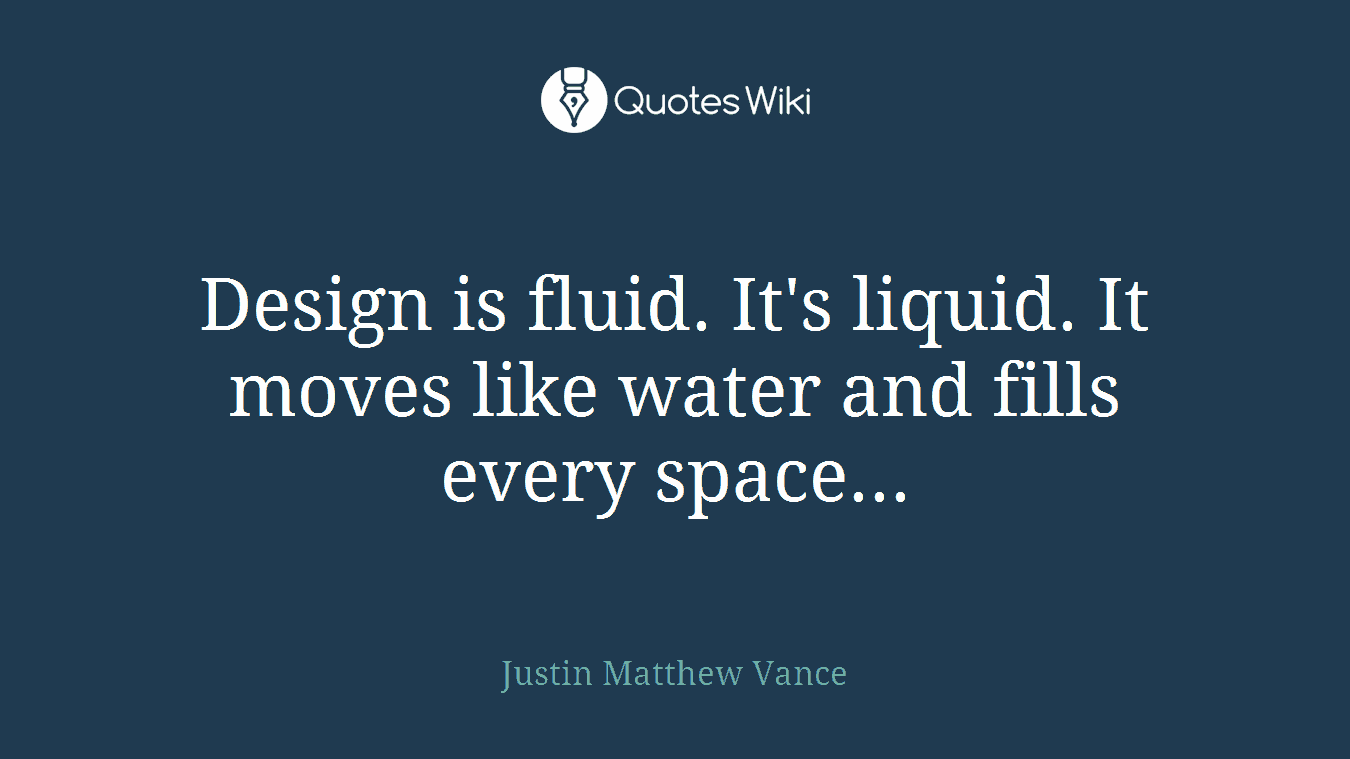 Design is fluid. It's liquid. It moves like water and fills every space...