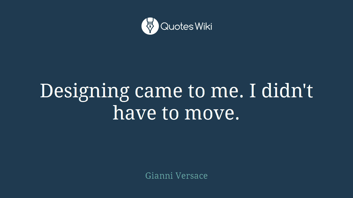 Designing came to me. I didn't have to move.